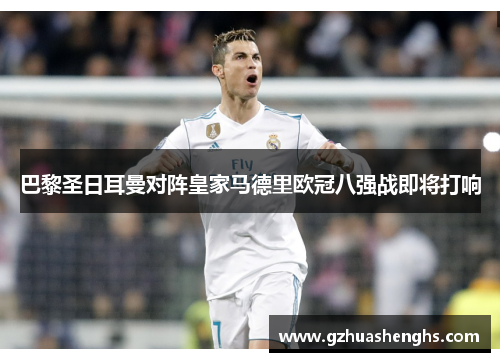 巴黎圣日耳曼对阵皇家马德里欧冠八强战即将打响