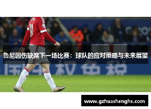 鲁尼因伤缺席下一场比赛：球队的应对策略与未来展望