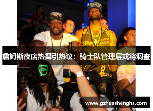 詹姆斯夜店热舞引热议：骑士队管理层或将调查