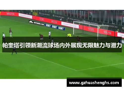 帕奎塔引领新潮流球场内外展现无限魅力与潜力