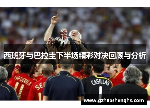 西班牙与巴拉圭下半场精彩对决回顾与分析