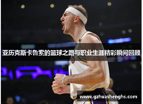 亚历克斯卡鲁索的篮球之路与职业生涯精彩瞬间回顾